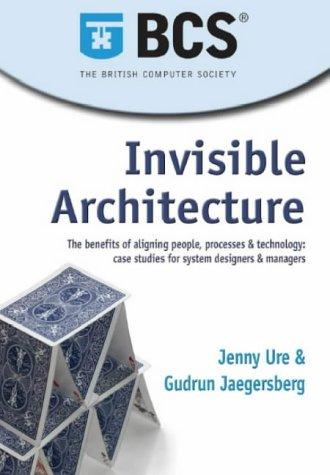 Invisible Architecture: The Benefits of Aligning People, Process & Technology: Case Studies for System Designers & Managers: The Benefits of Aligning ... Studies for System Designers and Managers