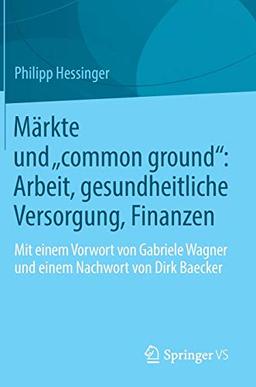 Märkte und „common ground“: Arbeit, gesundheitliche Versorgung, Finanzen: Mit einem Vorwort von Gabriele Wagner und einem Nachwort von Dirk Baecker