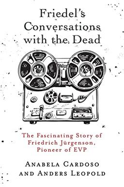 Friedel's Conversations with the Dead: The Fascinating Story of Friedrich Jürgenson, Pioneer of EVP