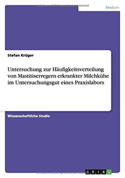 Untersuchung zur Häufigkeitsverteilung von Mastitiserregern erkrankter Milchkühe im Untersuchungsgut eines Praxislabors