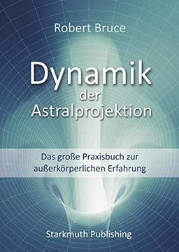 Dynamik der Astralprojektion: Das große Praxisbuch zur außerkörperlichen Erfahrung