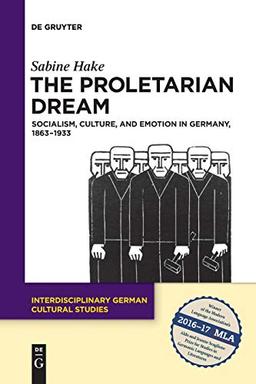 The Proletarian Dream: Socialism, Culture, and Emotion in Germany, 1863–1933 (Interdisciplinary German Cultural Studies, Band 23)