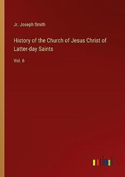 History of the Church of Jesus Christ of Latter-day Saints: Vol. 6