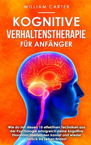 Kognitive Verhaltenstherapie für Anfänger: Wie du mit diesen 10 effektiven Techniken aus der Psychologie erfolgreich deine kognitive Dissonanz ... Leben findest - inkl. 4 Wochen Power-Programm