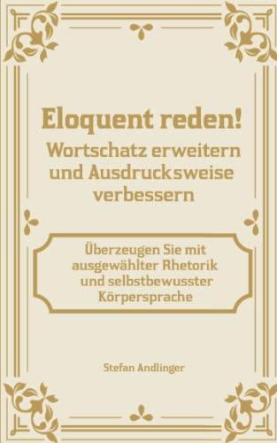 Eloquent reden! Wortschatz erweitern und Ausdrucksweise verbessern: Überzeugen Sie mit ausgewählter Rhetorik und selbstbewusster Körpersprache