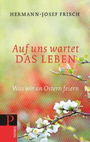 Auf uns wartet das Leben: Was wir an Ostern feiern