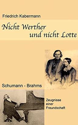 Nicht Werther und nicht Lotte: Schumann - Brahms / Zeugnisse einer Freundschaft