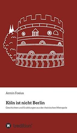 Köln ist nicht Berlin: Geschichten und Erzählungen aus der rheinischen Metropole