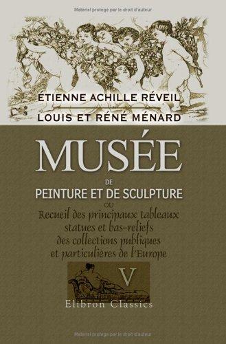 Musée de peinture et de sculpture ou Recueil des principaux tableaux, statues et bas-reliefs des collections publiques et particulières de l'Europe: historiques par Louis et Réné Ménard. Tome 5