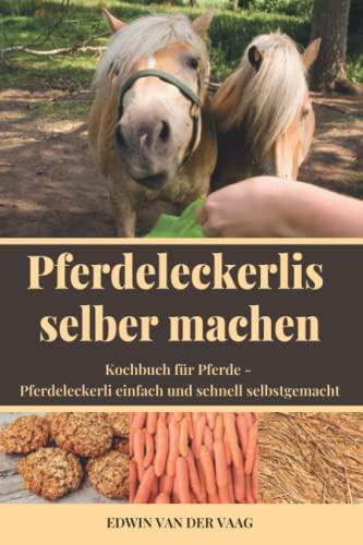 Pferdeleckerlis selber machen: Kochbuch für Pferde - Pferdeleckerli einfach und schnell selbstgemacht