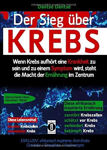 Der Sieg über Krebs: Wenn Krebs aufhört, eine Krankheit zu sein, und zu einem Symptom wird, steht die Macht der Ernährung im Zentrum: Überraschende Fakten und innovatives Wissen: Diese afrikanisch inspirierte Ernährung zerstört Krebszellen