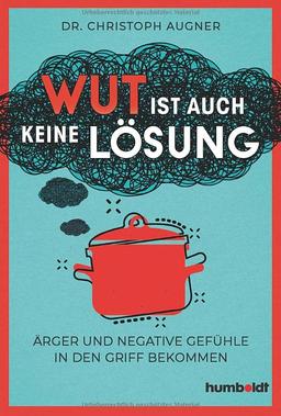 Wut ist auch keine Lösung: Ärger und negative Gefühle in den Griff bekommen