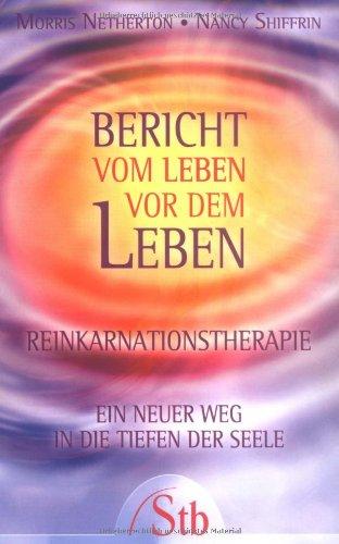 Bericht vom Leben vor dem Leben - Reinkarnationstherapie - Ein neuer Weg in die Tiefen der Seele