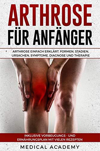 Arthrose für Anfänger: Arthrose einfach erklärt. Formen, Stadien, Ursachen, Symptome, Diagnose und Therapie. Inklusive Vorbeugungs- und Ernährungsplan mit vielen Rezepten.