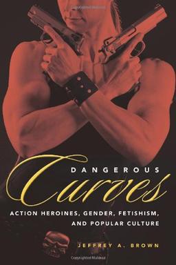 Dangerous Curves: Action Heroines, Gender, Fetishism, and Popular Culture