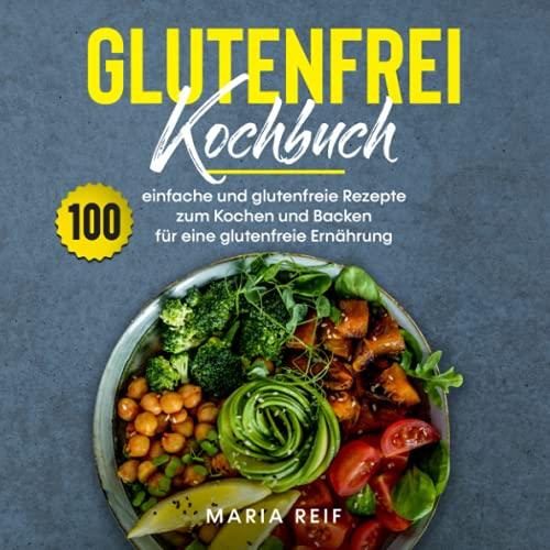 Glutenfrei Kochbuch: 100 einfache und glutenfreie Rezepte zum Kochen und backen für eine glutenfreie Ernährung