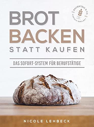 Brot backen statt kaufen - Das Sofort-System für Berufstätige: Einfach erklärt zum unwiderstehlichen & gesunden Brotgenuss mit Sauerteig & Co. (Schritt für Schritt-Rezepte; inklusive Videoanleitungen)