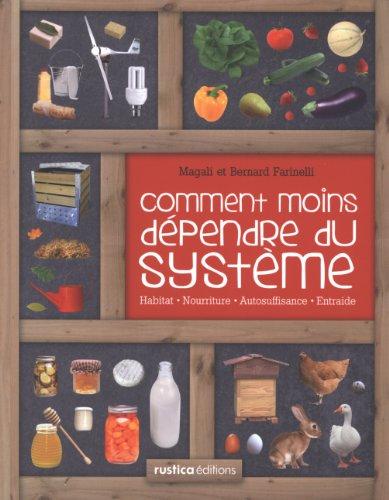 Comment moins dépendre du système : habitat, nourriture, autosuffisance, entraide : petit manuel de conseils pratiques au quotidien