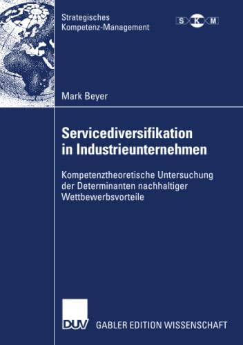 Servicediversifikation in Industrieunternehmen: Kompetenztheoretische Untersuchung der Determinanten nachhaltiger Wettbewerbsvorteile (Strategisches Kompetenz-Management)