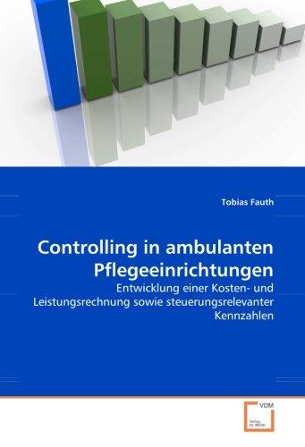 Controlling in ambulanten Pflegeeinrichtungen: Entwicklung einer Kosten- und Leistungsrechnung sowie steuerungsrelevanter Kennzahlen