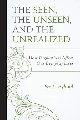 The Seen, the Unseen, and the Unrealized: How Regulations Affect Our Everyday Lives (Capitalist Thought: Studies in Philosophy, Politics, and Economics)