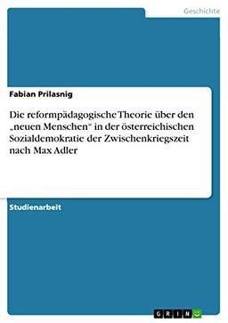 Die reformpädagogische Theorie über den ¿neuen Menschen¿ in der österreichischen Sozialdemokratie der Zwischenkriegszeit nach Max Adler