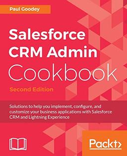 Salesforce CRM Admin Cookbook - Second Edition: Solutions to help you implement, configure, and customize your business applications with Salesforce CRM and Lightning Experience (English Edition)