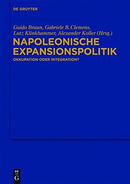 Napoleonische Expansionspolitik: Okkupation oder Integration? (Bibliothek des Deutschen Historischen Instituts in Rom, Band 127)