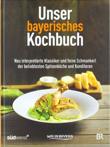 Unser bayerisches Kochbuch: Neu interpretierte Klassiker und feine Schmankerl der beliebtesten Spitzenköche und Konditoren