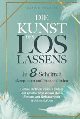 Die Kunst des Loslassens: In 8 Schritten akzeptieren und Frieden finden – befreie dich von deinem Ballast und schaffe tiefe innere Ruhe, Freude und Gelassenheit in deinem Leben