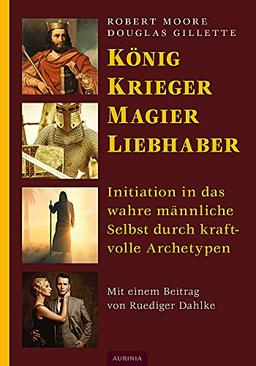 König, Krieger, Magier, Liebhaber: Initiation in das wahre männliche Selbst durch kraftvolle Archetypen