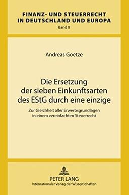 Die Ersetzung der sieben Einkunftsarten des EStG durch eine einzige: Zur Gleichheit aller Erwerbsgrundlagen in einem vereinfachten Steuerrecht (Finanz- und Steuerrecht in Deutschland und Europa)