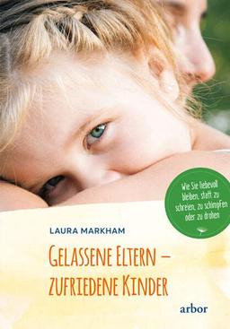 Gelassene Eltern - zufriedene Kinder: Wie Sie liebevoll bleiben, statt zu schreien, zu schimpfen oder zu drohen