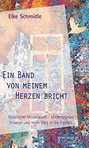 Ein Band von meinem Herzen bricht: Geistlicher Missbrauch – Hintergründe, Irrwege und mein Weg in die Freiheit