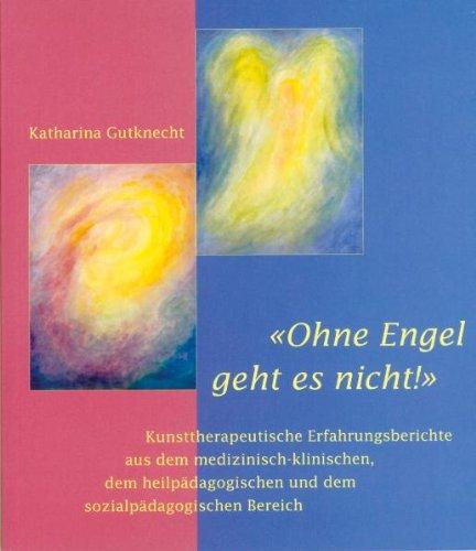 Ohne Engel geht es nicht: Kunsttherapeutische Erfahrungsberichte aus dem medizinisch-klinischen, dem heilpädagogischen und dem sozialpädagogischen Bereich