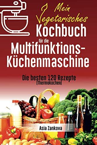 Vegetarisches Kochbuch: Die 120 besten Rezepte für die Multifunktions – Küchenmaschine (Thermokochen)