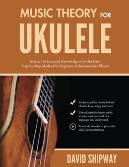 Music Theory for Ukulele: Master the Essential Knowledge with this Easy, Step-by-Step Method for Beginner to Intermediate Players