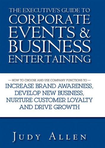 The Executive's Guide to Corporate Events and Business Entertaining: How to Choose and Use Corporate Functions to Increase Brand Awareness, Develop ... Nurture Customer Loyalty and Drive Growth