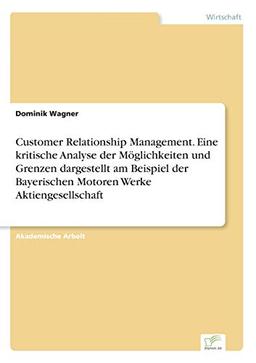 Customer Relationship Management. Eine kritische Analyse der Möglichkeiten und Grenzen dargestellt am Beispiel der Bayerischen Motoren Werke Aktiengesellschaft