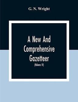 A New And Comprehensive Gazetteer; Being A Delineation Of The Esent State Of The World From The Most Recent Authorities Arranged In Alphabetical ... A Systematic Course Of Geography (Volume Iv)