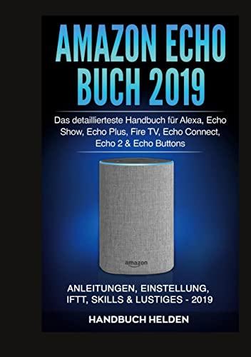 Amazon Echo Buch 2019: Das detaillierteste Handbuch für Alexa, Echo Show, Echo Plus, Fire TV, Echo Connect, Echo 2 & Echo Buttons - Anleitungen, Einstellung, IFTT, Skills & Lustiges - 2019