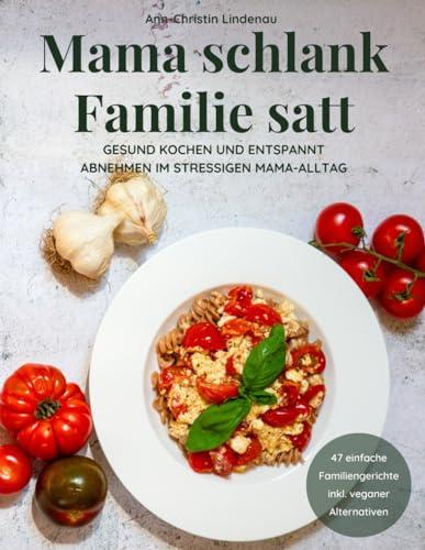 Mama schlank, Familie satt: Gesund kochen und entspannt abnehmen im stressigen Mama-Alltag – Kochbuch mit 47 einfachen Familiengerichten inkl. veganer & vegetarischen Abwandlungen