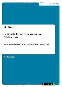 Regionale Erinnerungskultur in NS-Täterorten: Die KZ-Gedenkstätten Dachau und Mauthausen im Vergleich