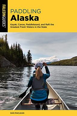 Paddling Alaska: Kayak, Canoe, Paddleboard, and Raft the Greatest Fresh Waters in the State