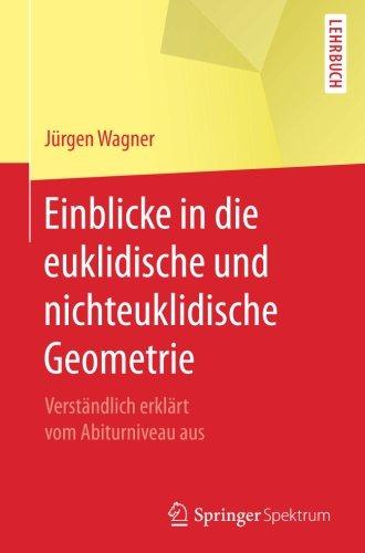 Einblicke in die euklidische und nichteuklidische Geometrie: Verstandlich erklart vom Abiturniveau aus