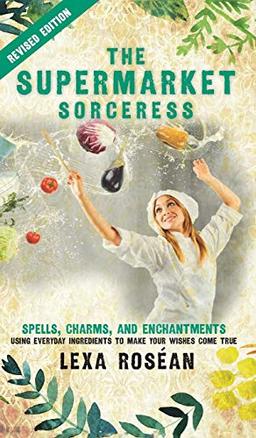 The Supermarket Sorceress: Spells, Charms, and Enchantments Using Everyday Ingredients to Make Your Wishes Come True