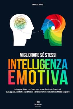 INTELLIGENZA EMOTIVA: Le Regole d’Oro per Comprendere e Gestire le Emozioni, Sviluppare Abilità Sociali Efficaci ed Affrontare le Relazioni in Modo ... Le Regole d'Oro per la Crescita Personale)