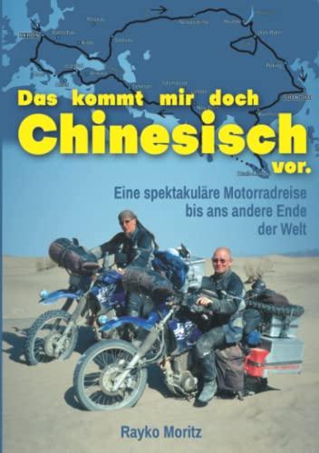 Das kommt mir doch Chinesisch vor: Eine spektakuläre Motorrad-Reise bis ans andere Ende der Welt - Ein großes Abenteuer in vielen kleinen Geschichten erzählt