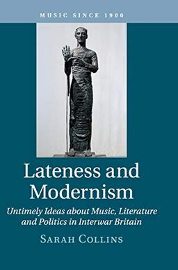 Lateness and Modernism: Untimely Ideas about Music, Literature and Politics in Interwar Britain (Music since 1900)