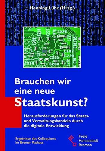 Brauchen wir eine neue Staatskunst?: Herausforderungen für das Staats- und Verwaltungshandeln durch die digitale Entwicklung.